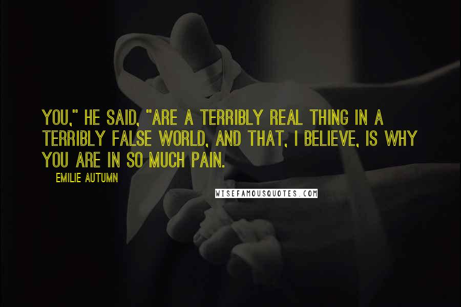 Emilie Autumn Quotes: You," he said, "are a terribly real thing in a terribly false world, and that, I believe, is why you are in so much pain.