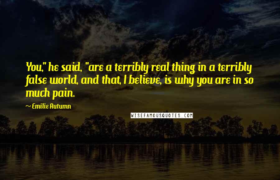 Emilie Autumn Quotes: You," he said, "are a terribly real thing in a terribly false world, and that, I believe, is why you are in so much pain.