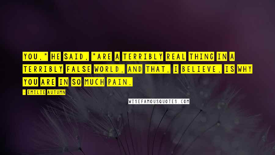 Emilie Autumn Quotes: You," he said, "are a terribly real thing in a terribly false world, and that, I believe, is why you are in so much pain.