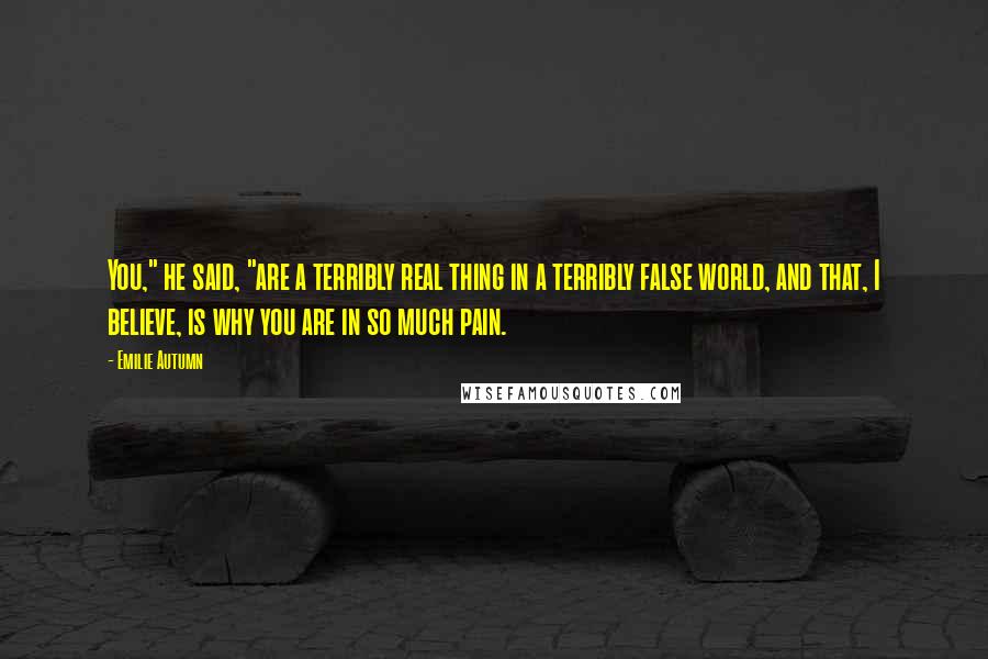 Emilie Autumn Quotes: You," he said, "are a terribly real thing in a terribly false world, and that, I believe, is why you are in so much pain.