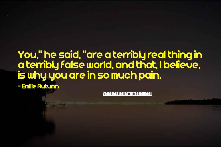 Emilie Autumn Quotes: You," he said, "are a terribly real thing in a terribly false world, and that, I believe, is why you are in so much pain.