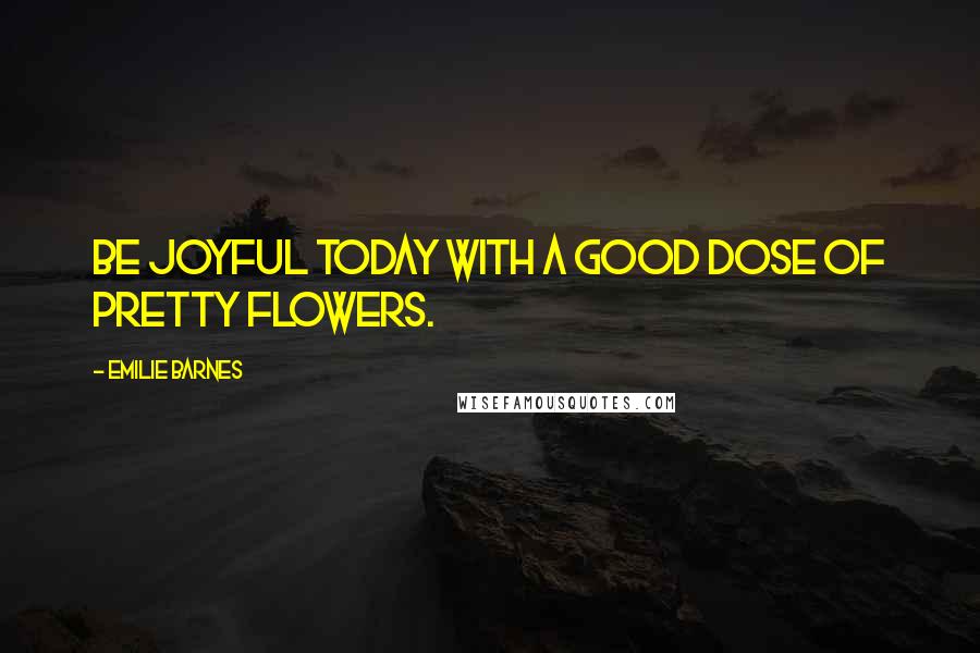 Emilie Barnes Quotes: Be joyful today with a good dose of pretty flowers.