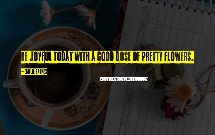 Emilie Barnes Quotes: Be joyful today with a good dose of pretty flowers.