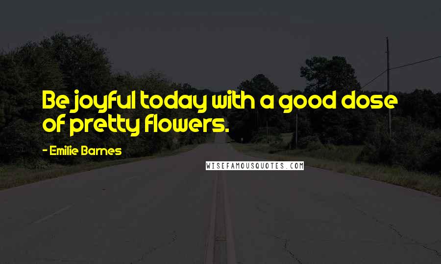 Emilie Barnes Quotes: Be joyful today with a good dose of pretty flowers.