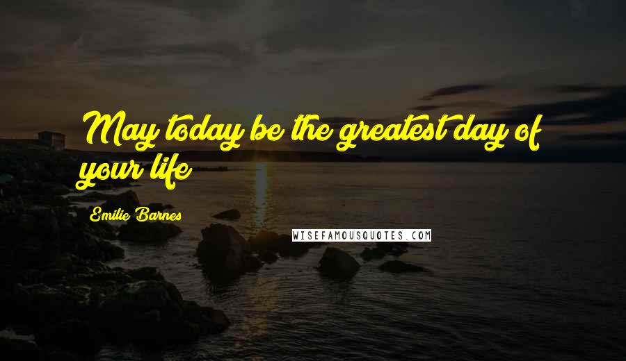 Emilie Barnes Quotes: May today be the greatest day of your life!