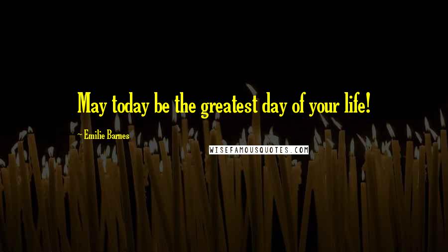 Emilie Barnes Quotes: May today be the greatest day of your life!