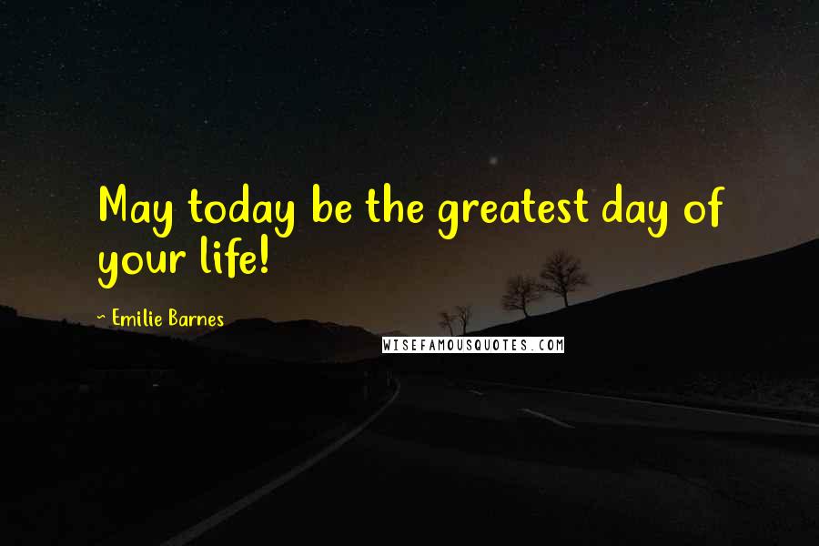 Emilie Barnes Quotes: May today be the greatest day of your life!