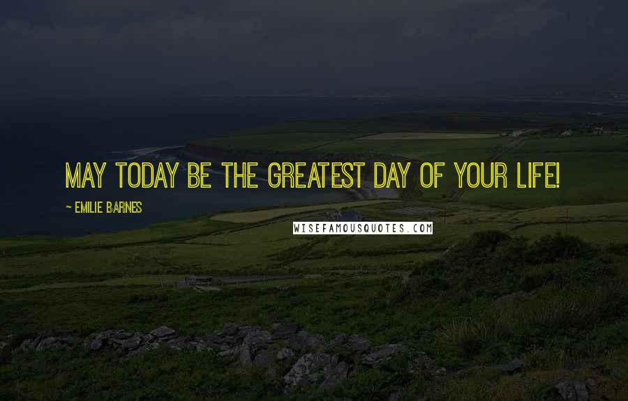 Emilie Barnes Quotes: May today be the greatest day of your life!