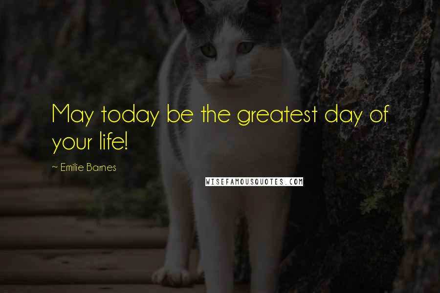 Emilie Barnes Quotes: May today be the greatest day of your life!