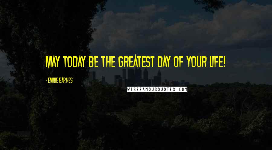 Emilie Barnes Quotes: May today be the greatest day of your life!