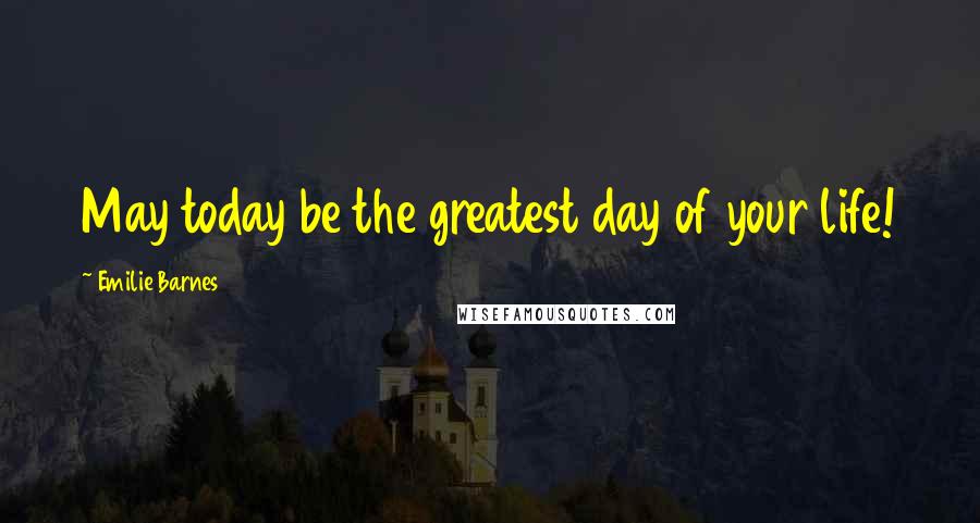 Emilie Barnes Quotes: May today be the greatest day of your life!