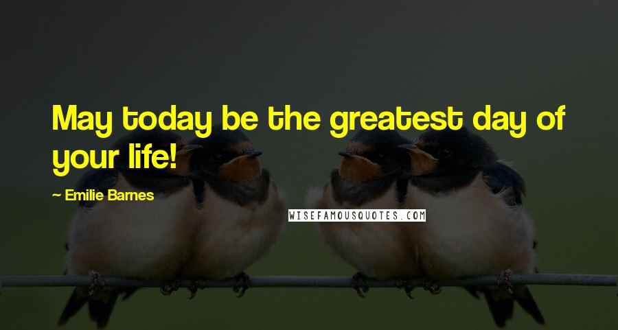 Emilie Barnes Quotes: May today be the greatest day of your life!