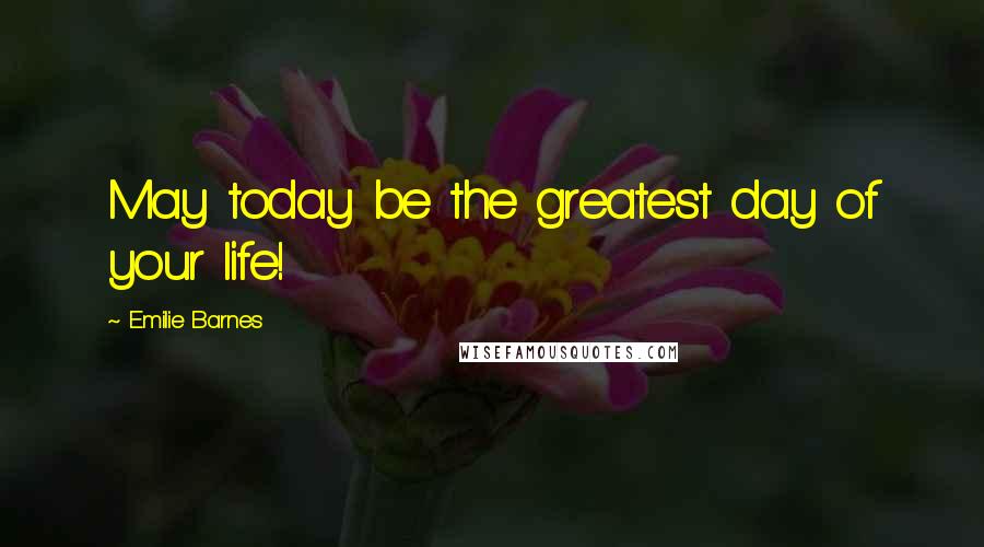 Emilie Barnes Quotes: May today be the greatest day of your life!