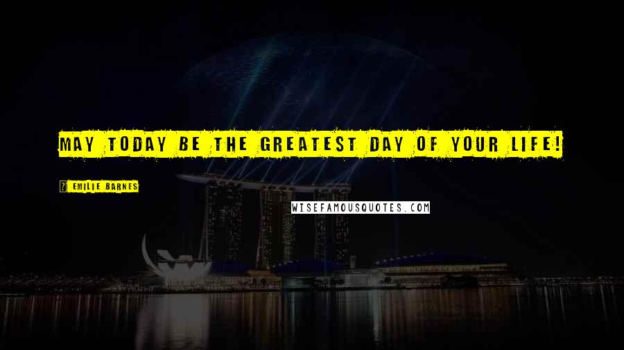 Emilie Barnes Quotes: May today be the greatest day of your life!