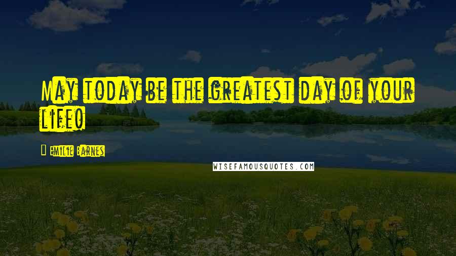 Emilie Barnes Quotes: May today be the greatest day of your life!