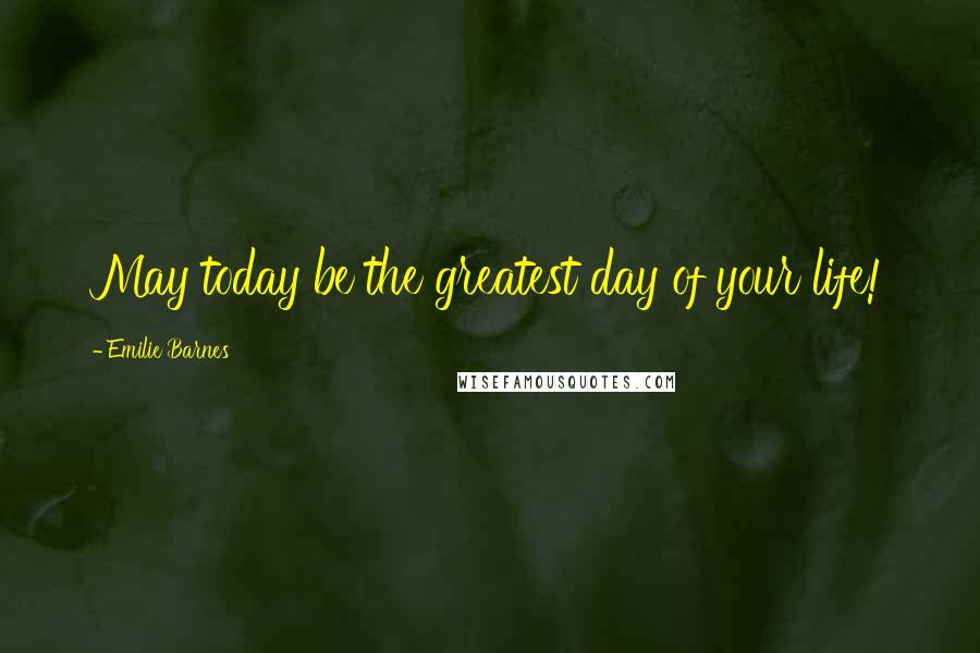 Emilie Barnes Quotes: May today be the greatest day of your life!