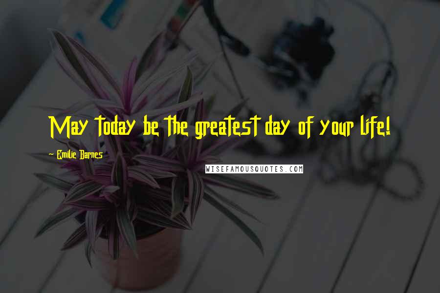 Emilie Barnes Quotes: May today be the greatest day of your life!