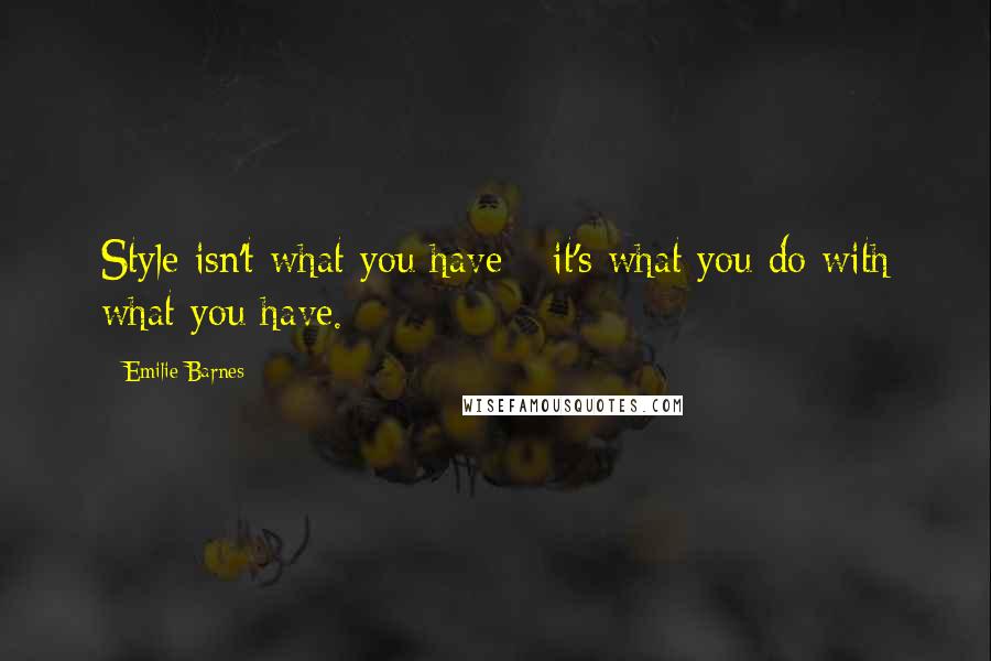 Emilie Barnes Quotes: Style isn't what you have---it's what you do with what you have.