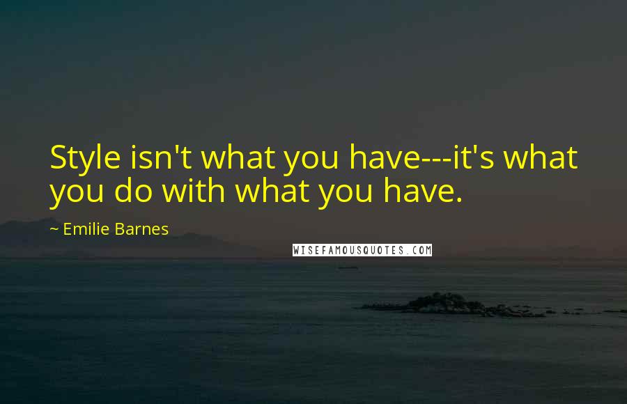 Emilie Barnes Quotes: Style isn't what you have---it's what you do with what you have.
