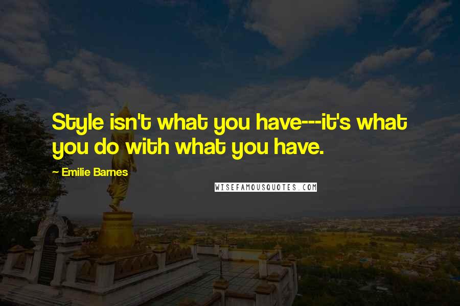 Emilie Barnes Quotes: Style isn't what you have---it's what you do with what you have.
