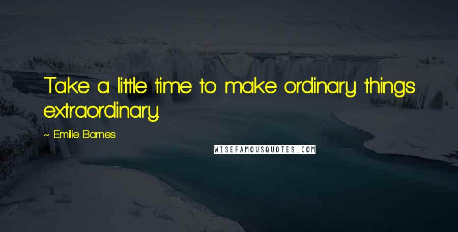 Emilie Barnes Quotes: Take a little time to make ordinary things extraordinary.