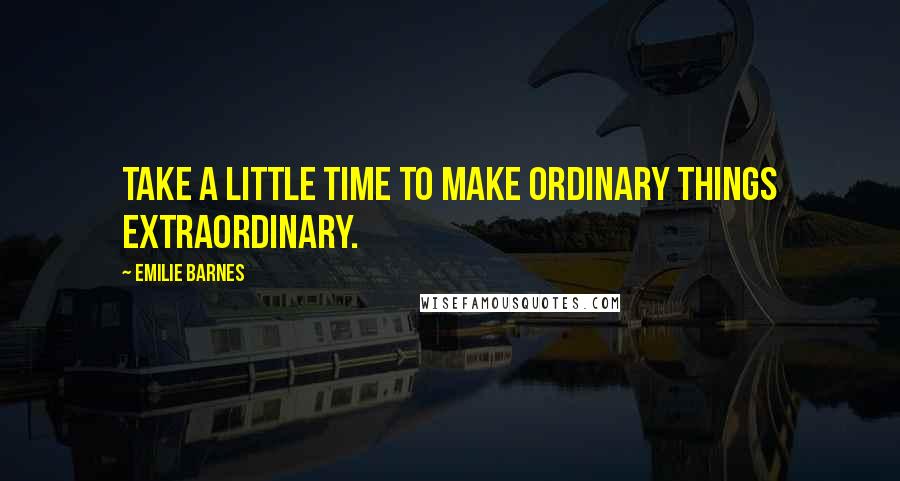 Emilie Barnes Quotes: Take a little time to make ordinary things extraordinary.