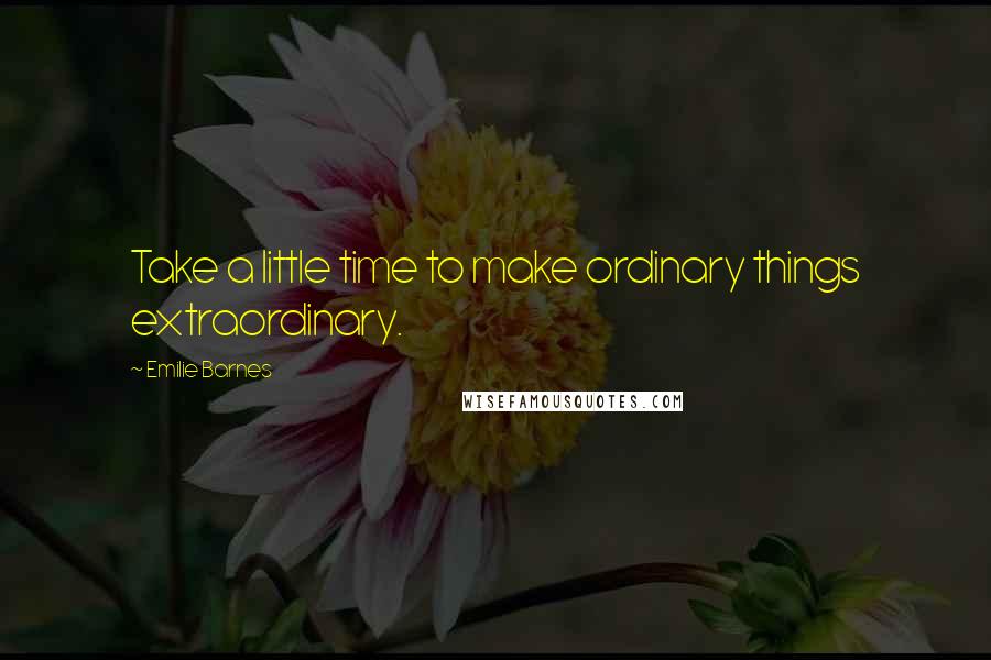 Emilie Barnes Quotes: Take a little time to make ordinary things extraordinary.