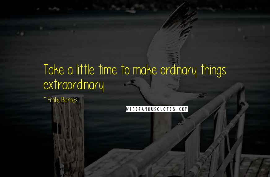 Emilie Barnes Quotes: Take a little time to make ordinary things extraordinary.