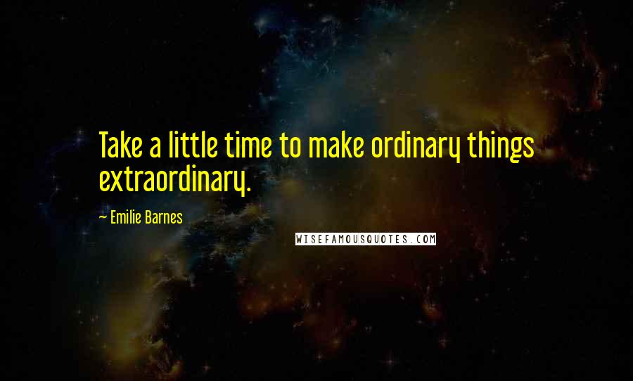 Emilie Barnes Quotes: Take a little time to make ordinary things extraordinary.