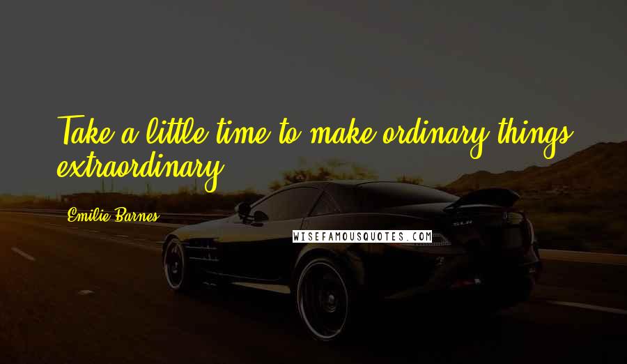 Emilie Barnes Quotes: Take a little time to make ordinary things extraordinary.