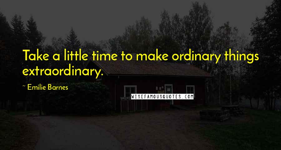 Emilie Barnes Quotes: Take a little time to make ordinary things extraordinary.