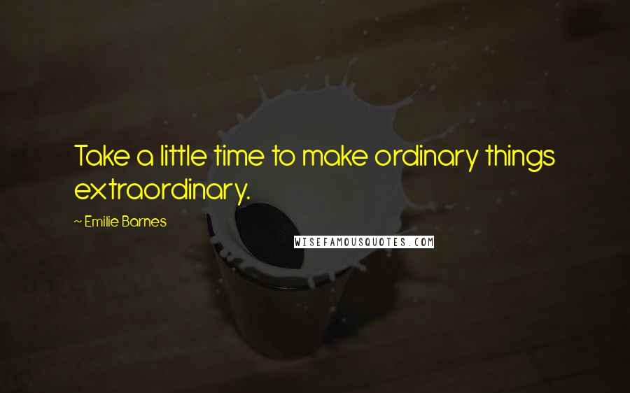 Emilie Barnes Quotes: Take a little time to make ordinary things extraordinary.