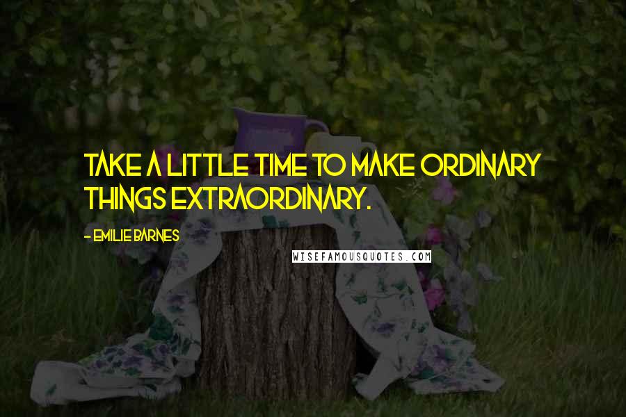 Emilie Barnes Quotes: Take a little time to make ordinary things extraordinary.