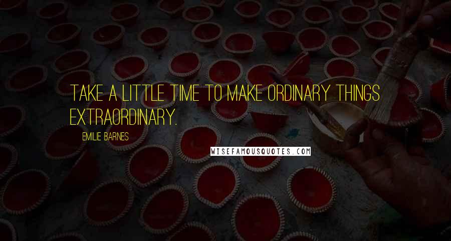 Emilie Barnes Quotes: Take a little time to make ordinary things extraordinary.