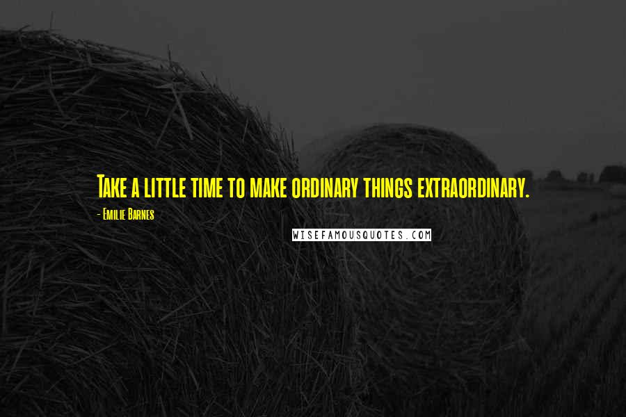 Emilie Barnes Quotes: Take a little time to make ordinary things extraordinary.