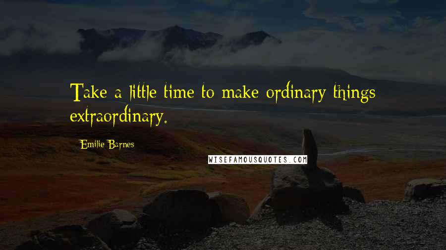 Emilie Barnes Quotes: Take a little time to make ordinary things extraordinary.