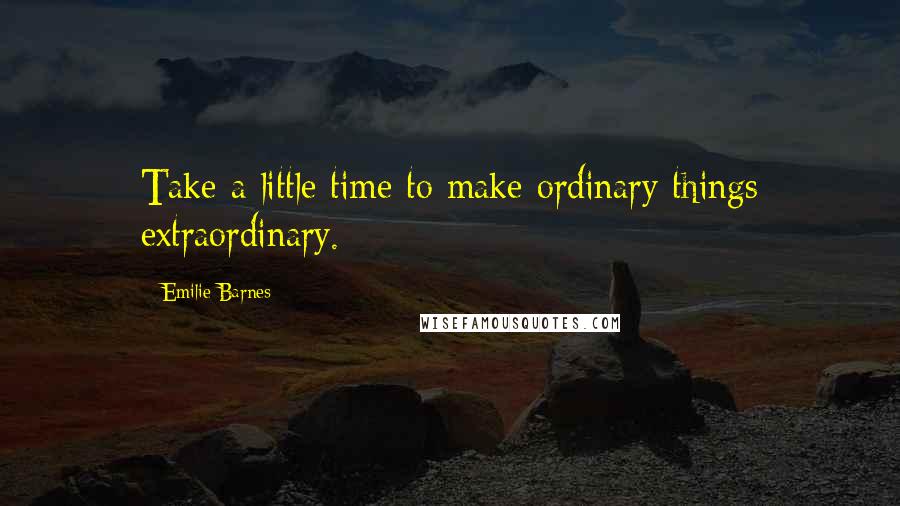 Emilie Barnes Quotes: Take a little time to make ordinary things extraordinary.