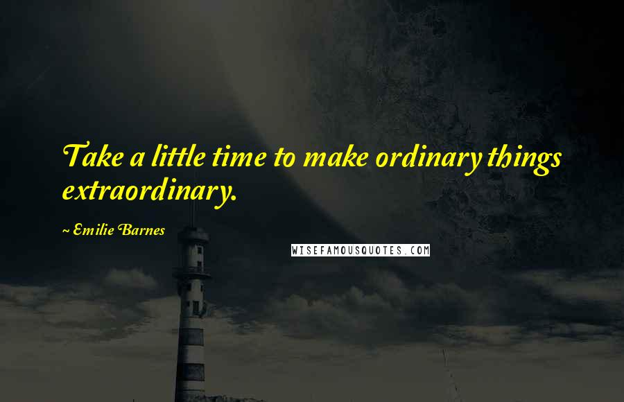 Emilie Barnes Quotes: Take a little time to make ordinary things extraordinary.