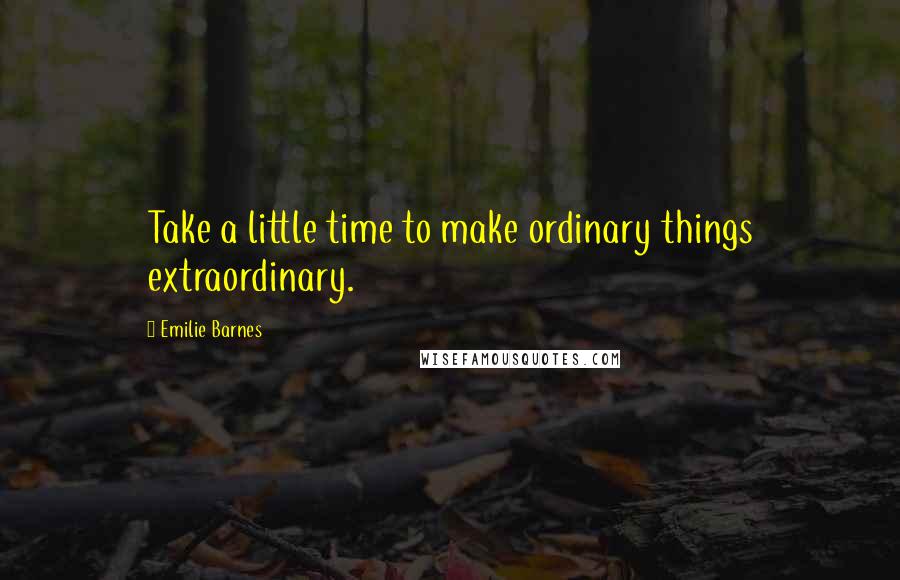 Emilie Barnes Quotes: Take a little time to make ordinary things extraordinary.