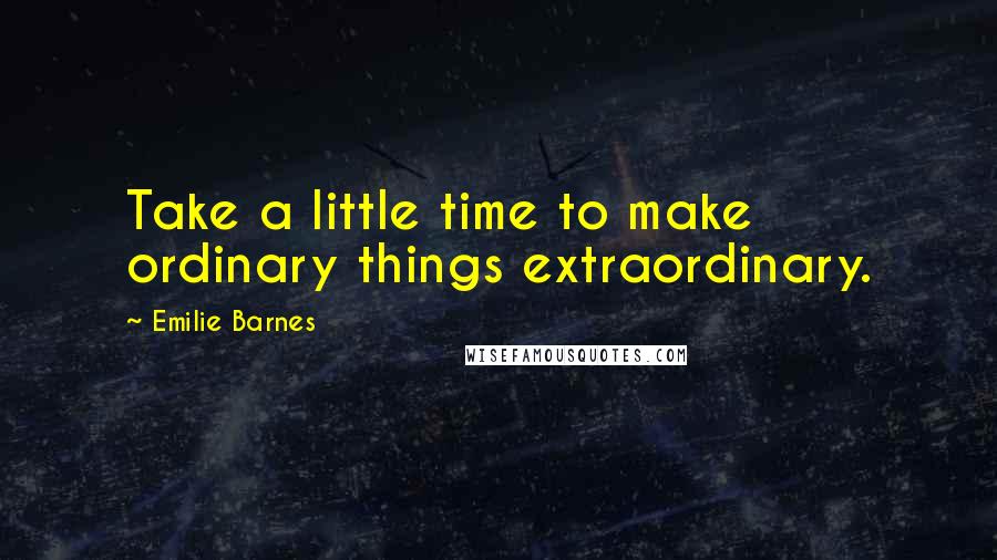 Emilie Barnes Quotes: Take a little time to make ordinary things extraordinary.