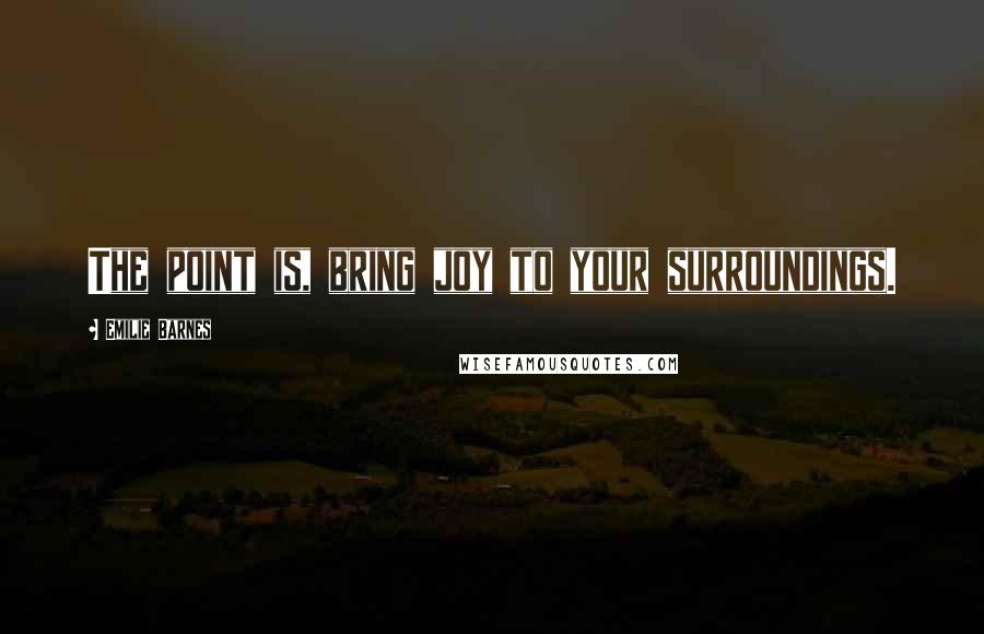 Emilie Barnes Quotes: The point is, bring joy to your surroundings.