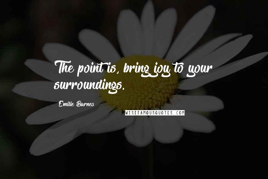 Emilie Barnes Quotes: The point is, bring joy to your surroundings.