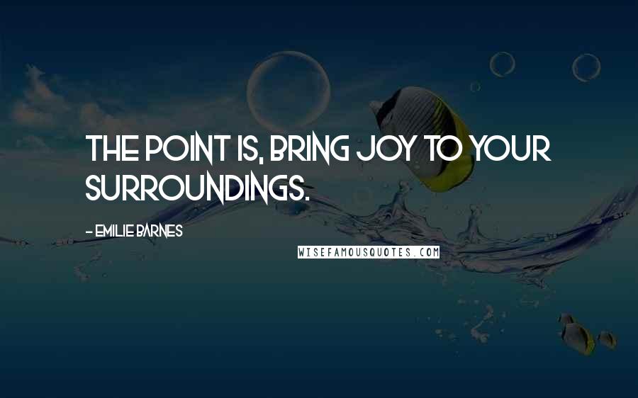 Emilie Barnes Quotes: The point is, bring joy to your surroundings.