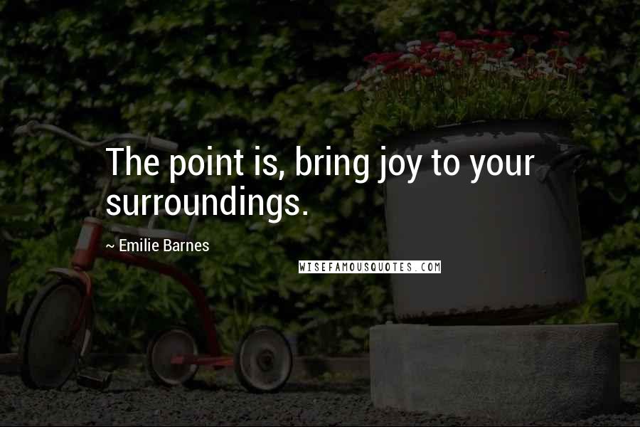 Emilie Barnes Quotes: The point is, bring joy to your surroundings.