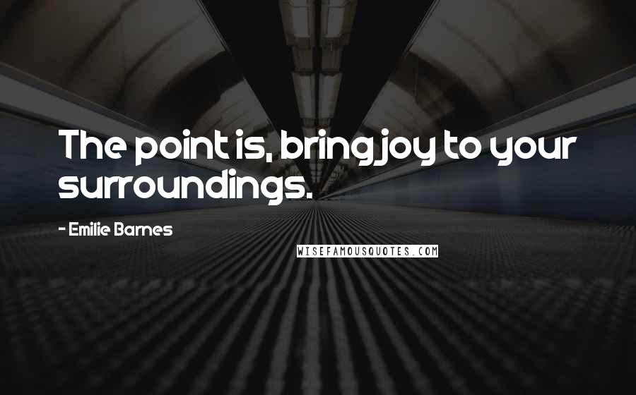 Emilie Barnes Quotes: The point is, bring joy to your surroundings.