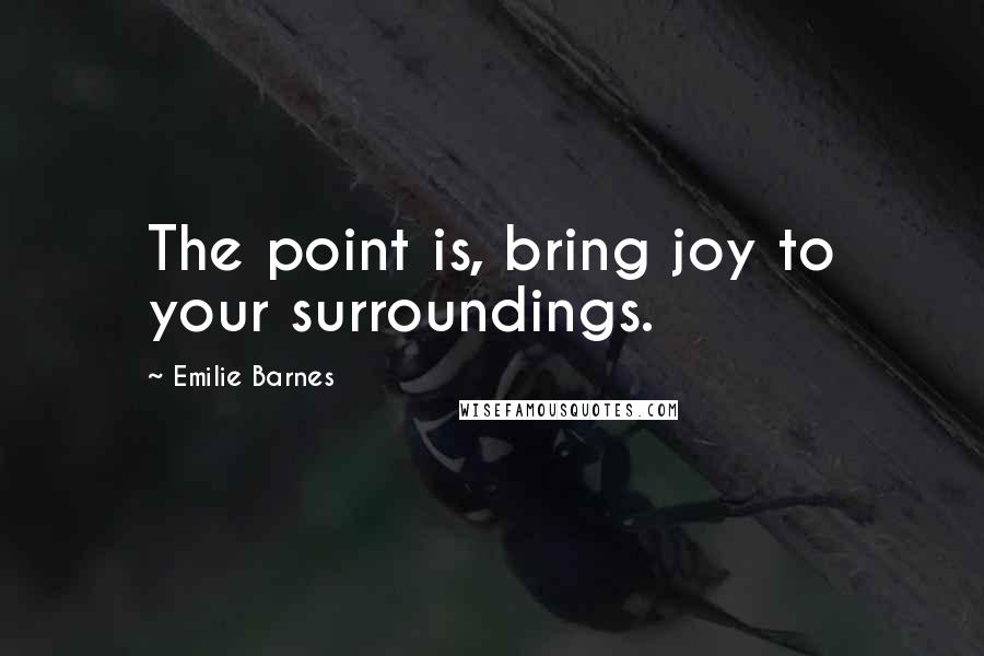 Emilie Barnes Quotes: The point is, bring joy to your surroundings.