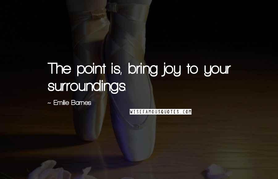 Emilie Barnes Quotes: The point is, bring joy to your surroundings.