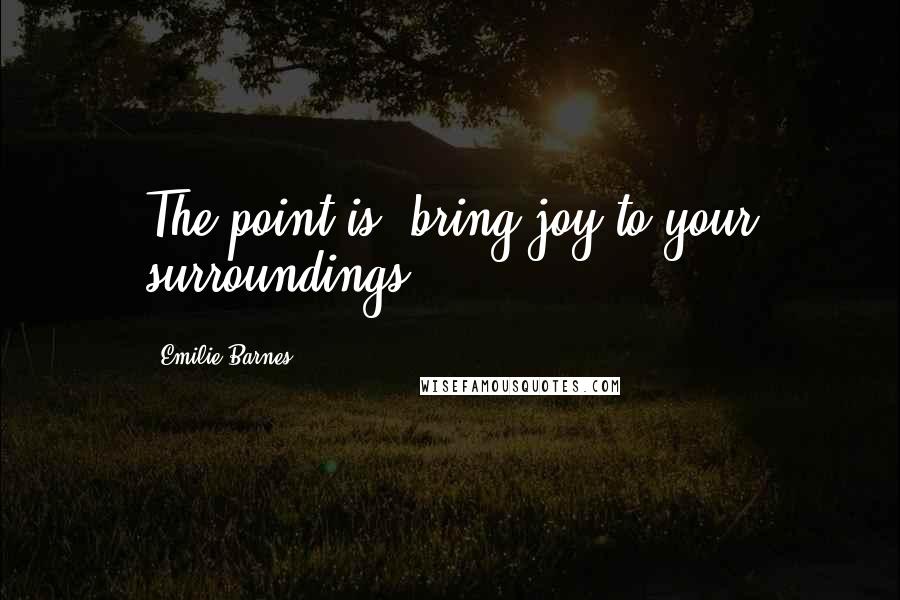 Emilie Barnes Quotes: The point is, bring joy to your surroundings.