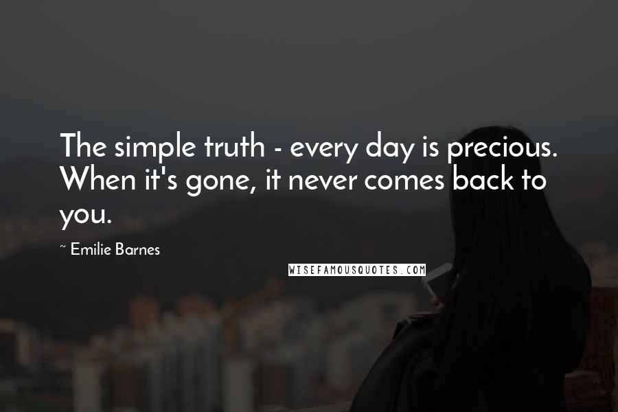 Emilie Barnes Quotes: The simple truth - every day is precious. When it's gone, it never comes back to you.
