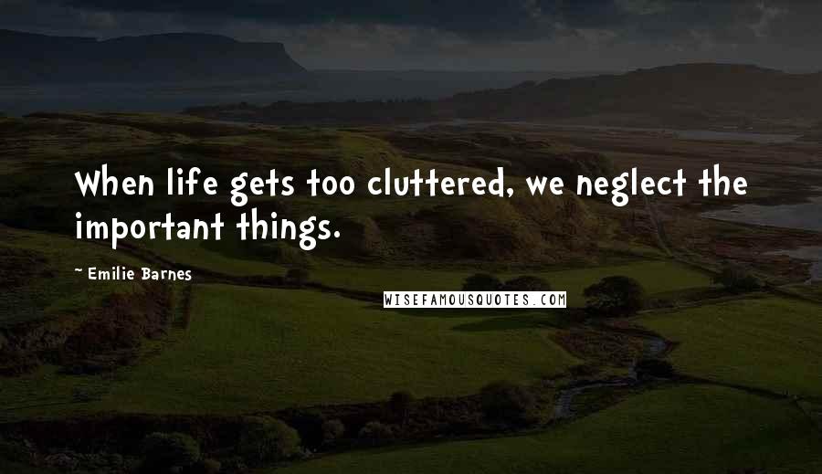 Emilie Barnes Quotes: When life gets too cluttered, we neglect the important things.